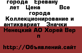 1.1) города : Еревану - 2750 лет › Цена ­ 149 - Все города Коллекционирование и антиквариат » Значки   . Ненецкий АО,Хорей-Вер п.